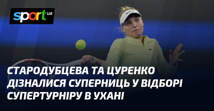 Стародубцева і Цуренко отримали інформацію про своїх суперниць у кваліфікації до супертурніру, що відбудеться в Ухані.