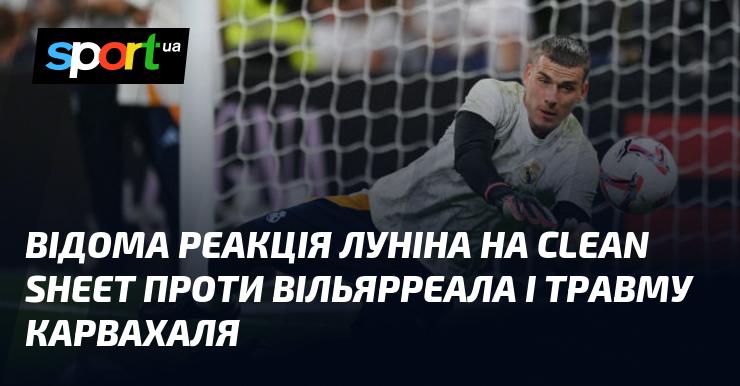 Відома реакція Луніна на бездоганну гру проти Вільярреала та травму Карвахаля.