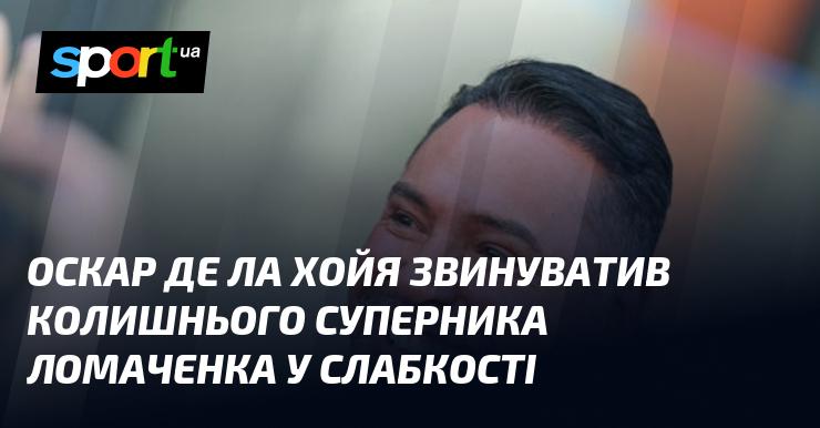 Оскар де ла Хойя висловив звинувачення на адресу свого колишнього опонента Ломаченка, стверджуючи, що той проявляє слабкість.