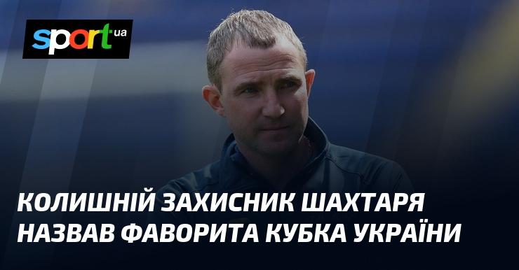 Екс-гравець Шахтаря висловив свою думку щодо фаворита Кубка України.